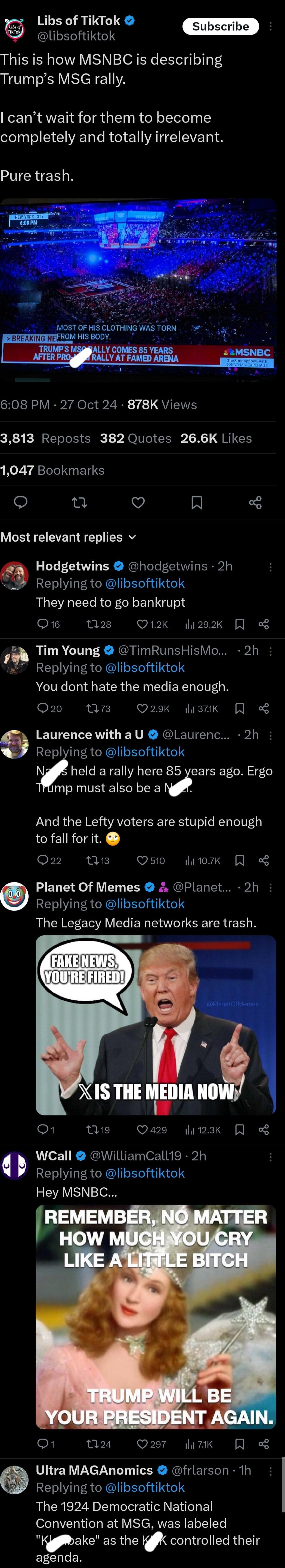 Libs of TikTok i libsoftiktok This is how MSNBC is describing Trumps MSG rally cant wait for them to become completely and totally irrelevant Pure trash 608 PM 27 Oct 24 878K Views 3813 Reposts 382 Quotes 266K Likes Ko Z v gfelel i EITS o et Q A Most relevant replies v Hodgetwins hodgetwins 2h Replying to libsoftiktok They need to go bankrupt Q16 028 Q12K li292k R Tim Young TimRunsHisMo 2h Replyin