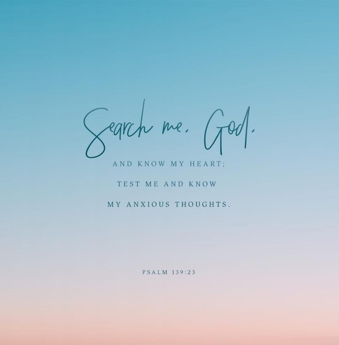 Search me, God, and know my heart; Test me and know my anxious thoughts. Psalm 139:23