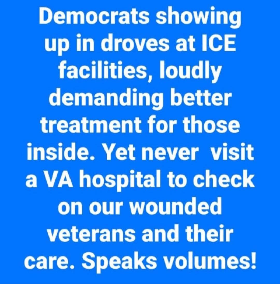 Democrats showing up in droves at ICE facilities, loudly demanding better treatment for those inside. Yet never visit a VA hospital to check on our wounded veterans and their care. Speaks volumes!