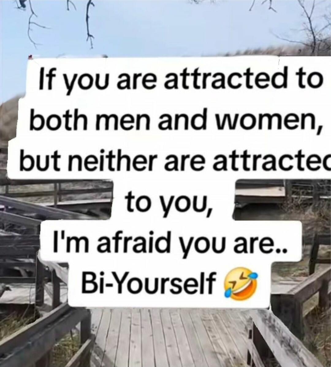 If you are attracted to both men and women, but neither are attracted to you, I'm afraid you are.. Bi-Yourself 😂