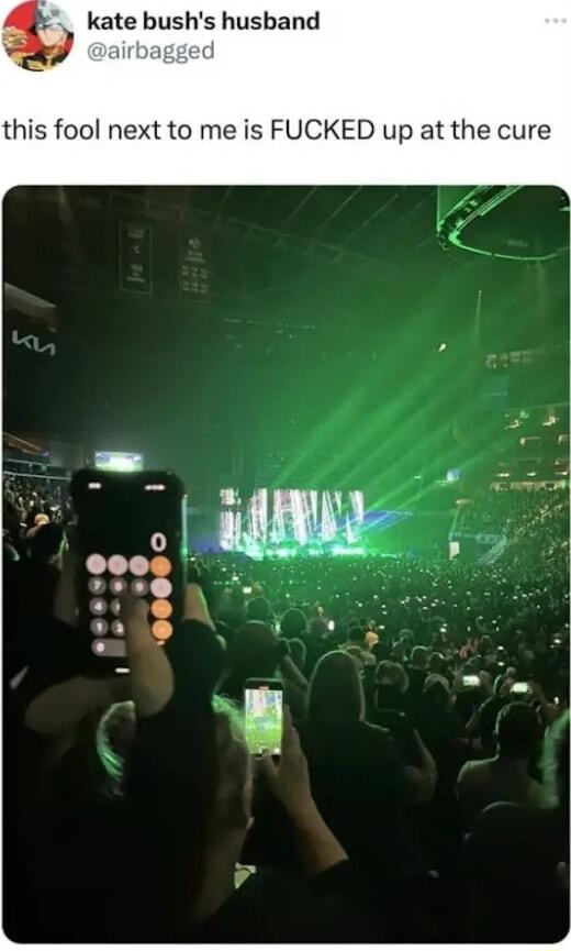 R kate bushs husband Y airbagged this fool next to me is FUCKED up at the cure