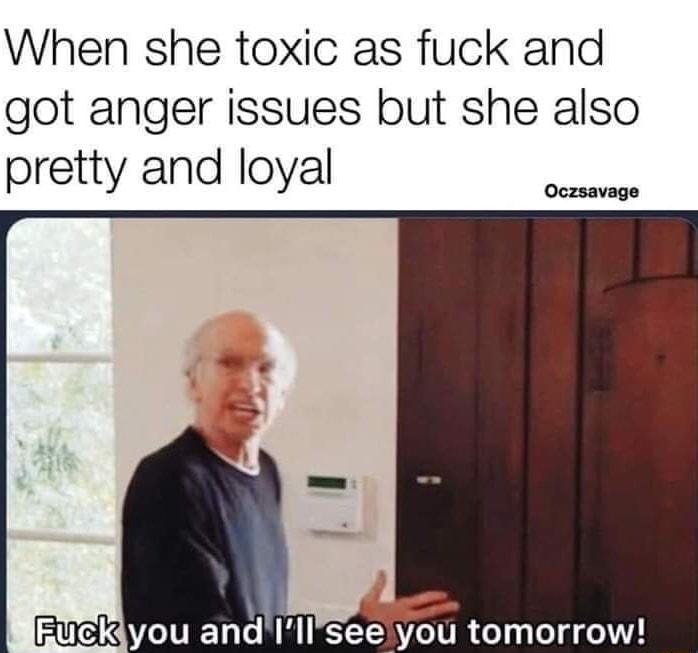 When she toxic as fuck and got anger issues but she also pretty and loyal Oczsavage Elickdyou andIlISee you tomorrow