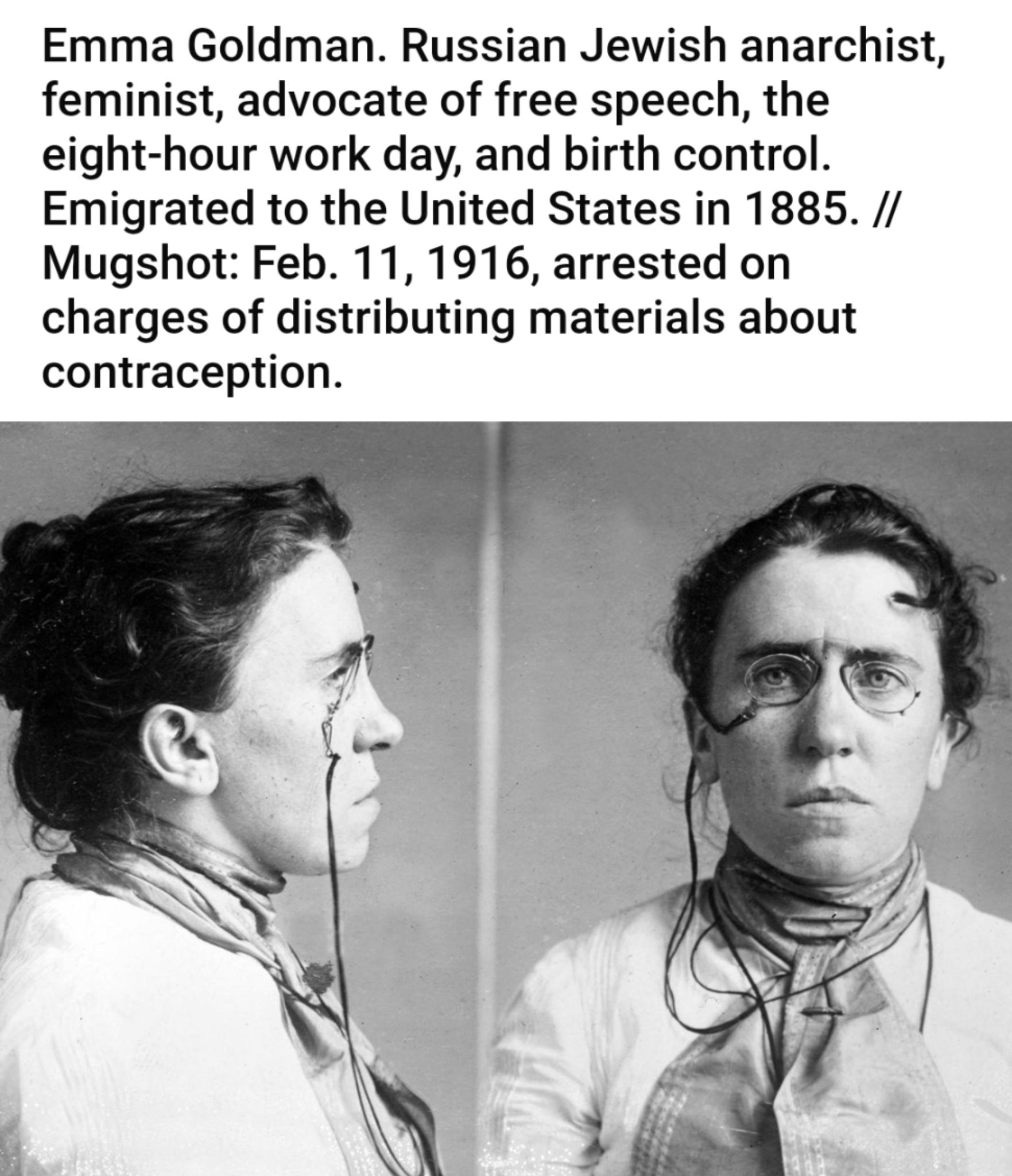 Emma Goldman Russian Jewish anarchist feminist advocate of free speech the eight hour work day and birth control Emigrated to the United States in 1885 Mugshot Feb 11 1916 arrested on charges of distributing materials about contraception