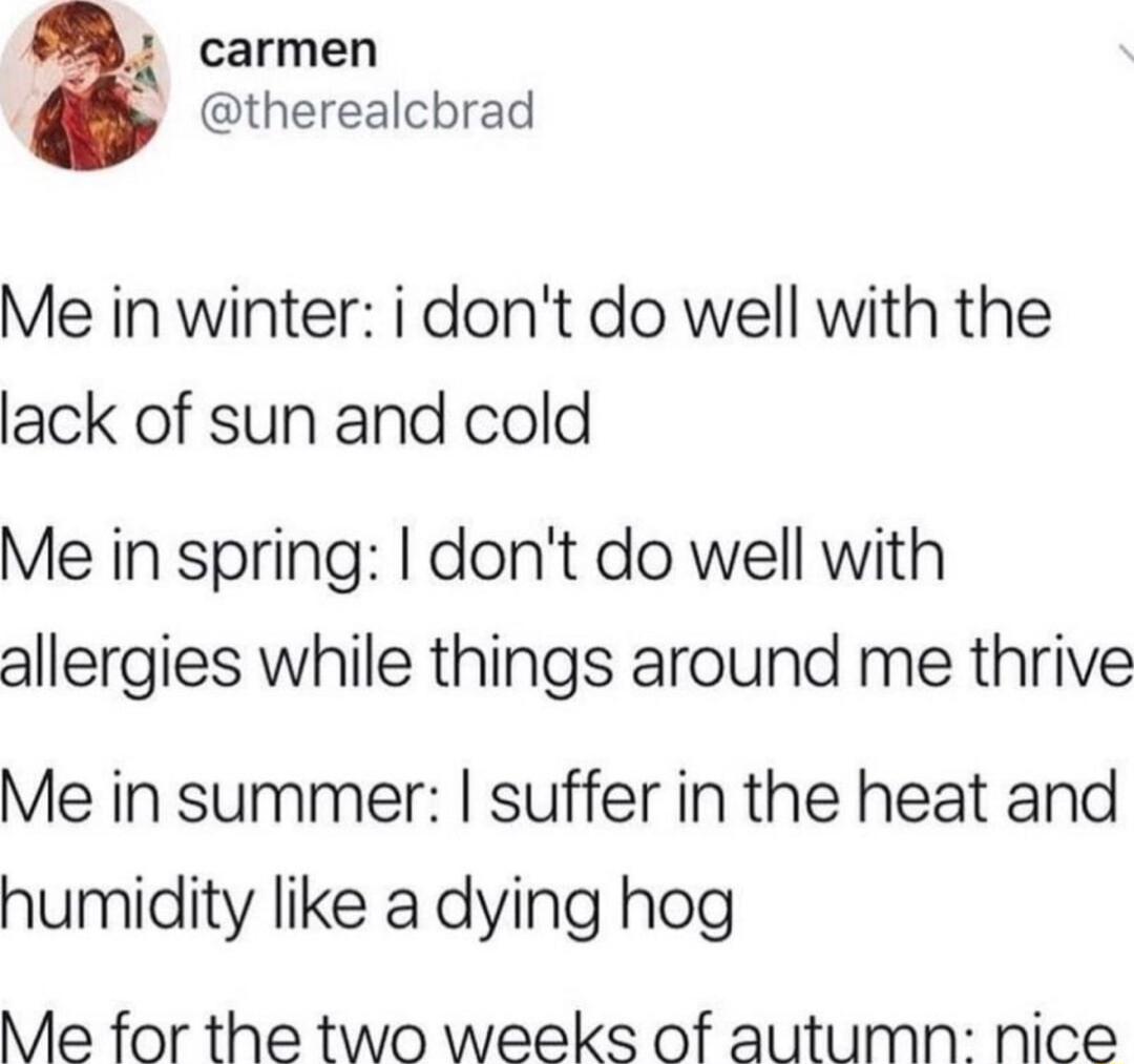 carmen therealcbrad Me in winter i dont do well with the lack of sun and cold Me in spring dont do well with allergies while things around me thrive Me in summer suffer in the heat and humidity like a dying hog Me for the two weeks of autumn nice