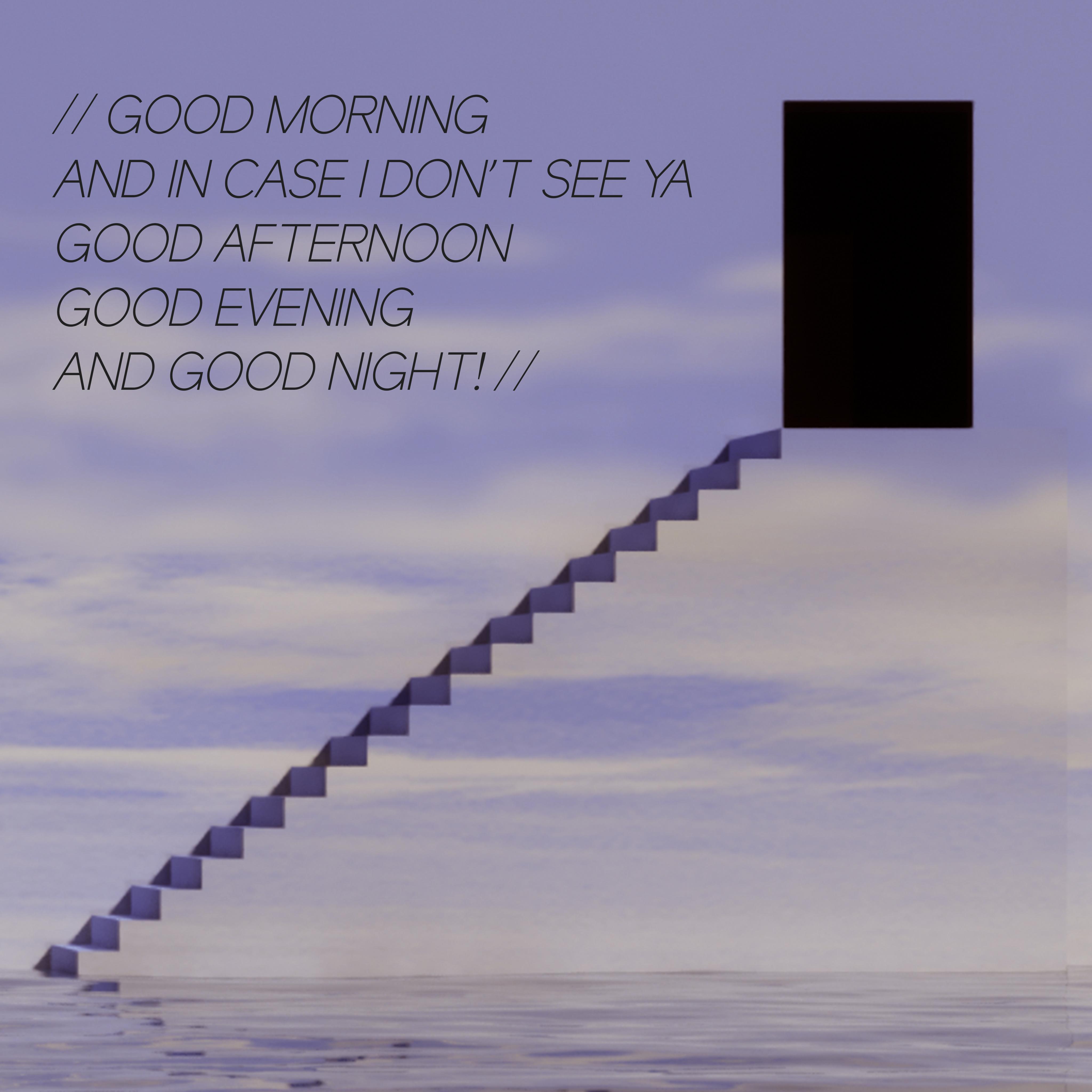 GOOD MORNING AND IN CASE IDONT SEE YA GOOD AFTERNOON GOOD EVENING AND GOOD NIGH