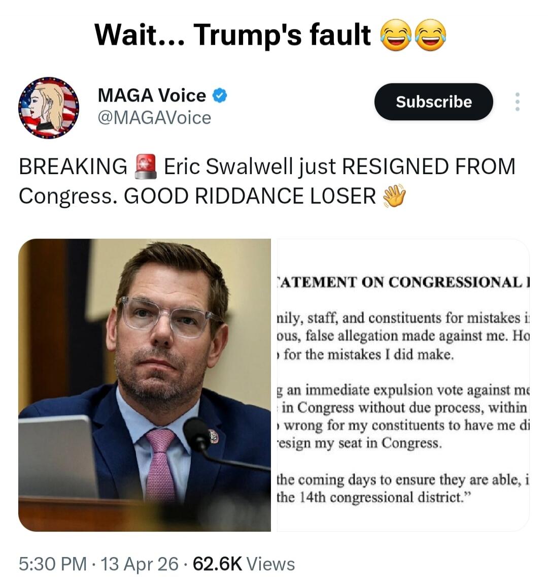 Wait... Trump's fault 😂😂😂 MAGA Voice @MAGAVoice BREAKING 🚨 Eric Swalwell just RESIGNED FROM Congress. GOOD RIDDANCE LOSER 👋 STATEMENT ON CONGRESSIONAL I nily, staff, and constituents for mistakes ious, false allegation made against me. Ho for the mistakes I did make. g an immediate expulsion vote against me in Congress without due process, within w