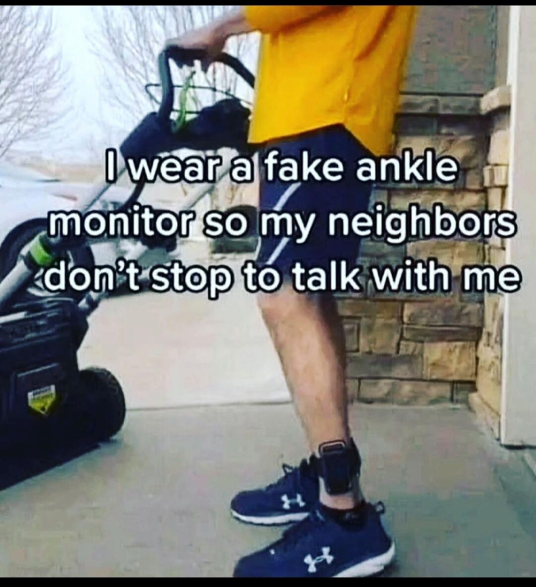 I wear a fake ankle monitor so my neighbors don't stop to talk with me