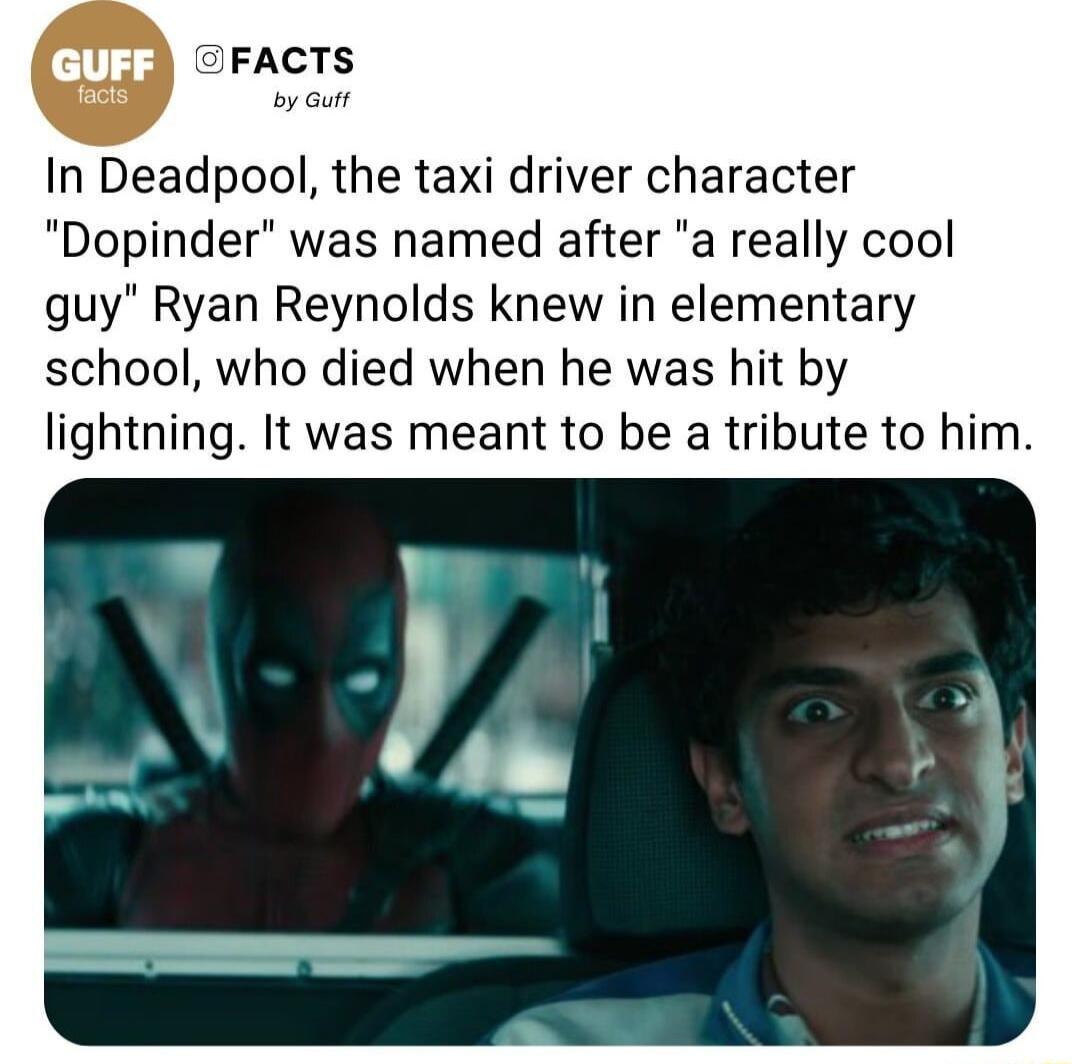 FACTS In Deadpool the taxi driver character Dopinder was named after a really cool guy Ryan Reynolds knew in elementary school who died when he was hit by lightning It was meant to be a tribute to him