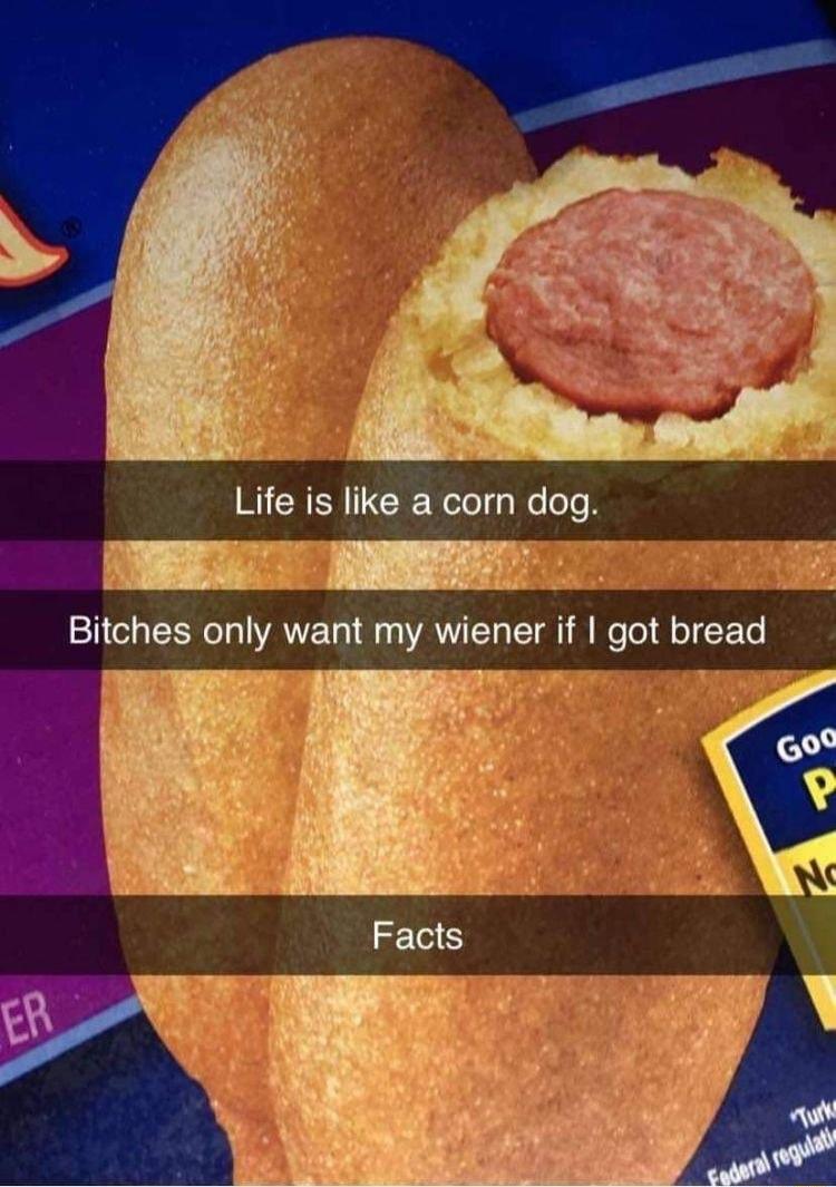 Life is like a corn dog Bitches only want my wiener if got bread