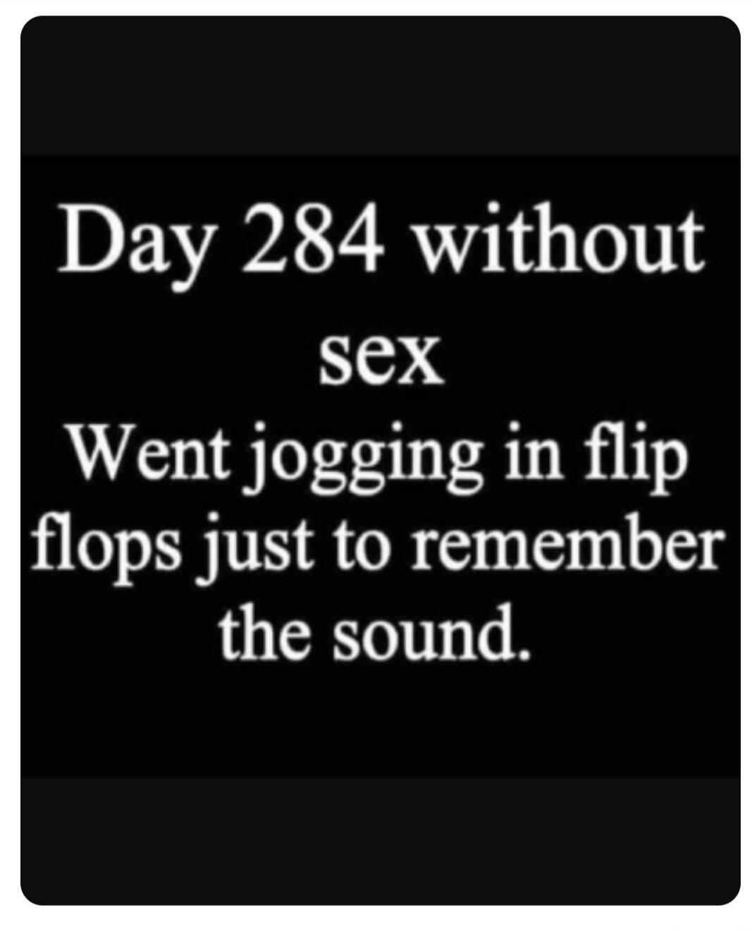 Day 284 without sex Went jogging in flip flops just to remember the sound.