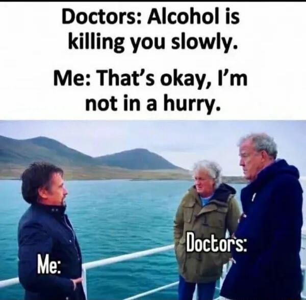 Doctors: Alcohol is killing you slowly. Me: That's okay, I'm not in a hurry.