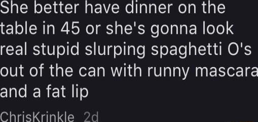 She better have dinner on the table in 45 or shes gonna look CEIRS ol R VIgel s R oFe ol 8N OR out of the can with runny mascara N IER ETITY ChrisKrinkle 2d