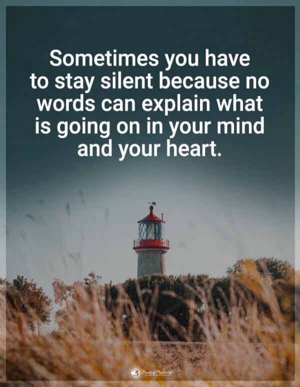 Sometimes you have to stay silent because no words can explain what is going on in your mind and your heart.