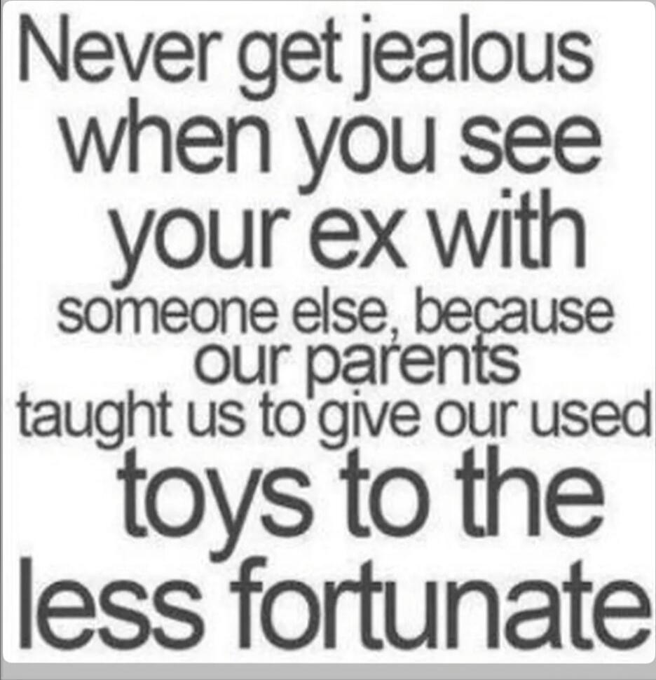 Never get jealous when you see your ex with someone else, because our parents taught us to give our used toys to the less fortunate