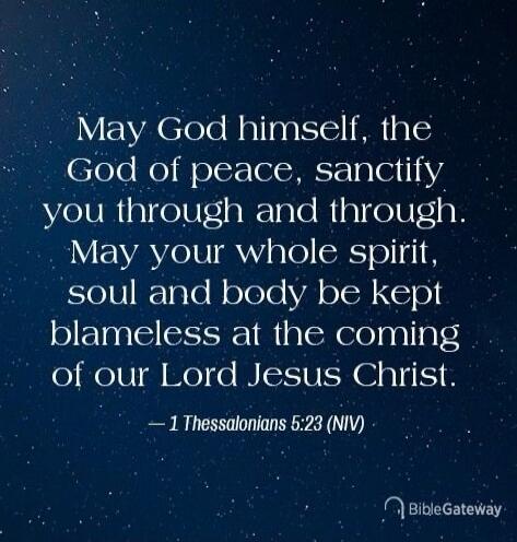 May God himself, the God of peace, sanctify you through and through. May your whole spirit, soul and body be kept blameless at the coming of our Lord Jesus Christ. — 1 Thessalonians 5:23 (NIV)