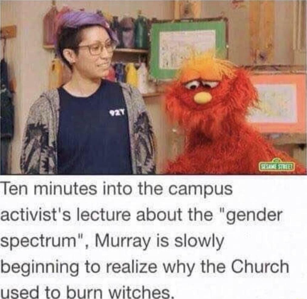 g Ten minutes into the campus activists lecture about the gender spectrum Murray is slowly beginning to realize why the Church used to burn witches