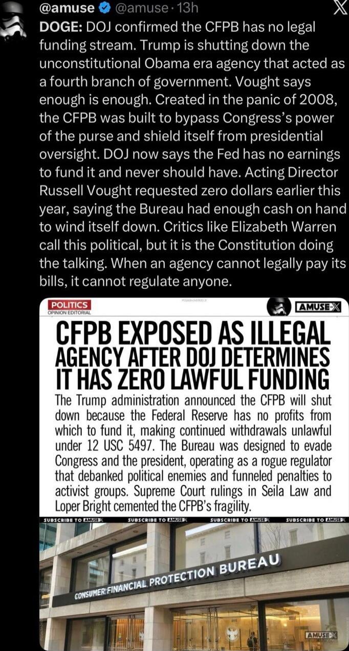 DOGE: DOJ confirmed the CFPB has no legal funding stream. Trump is shutting down the unconstitutional Obama era agency that acted as a fourth branch of government. Vought says enough is enough. Created in the panic of 2008, the CFPB was built to bypass Congress’s power of the purse and shield itself from presidential oversight. DOJ now says the Fed