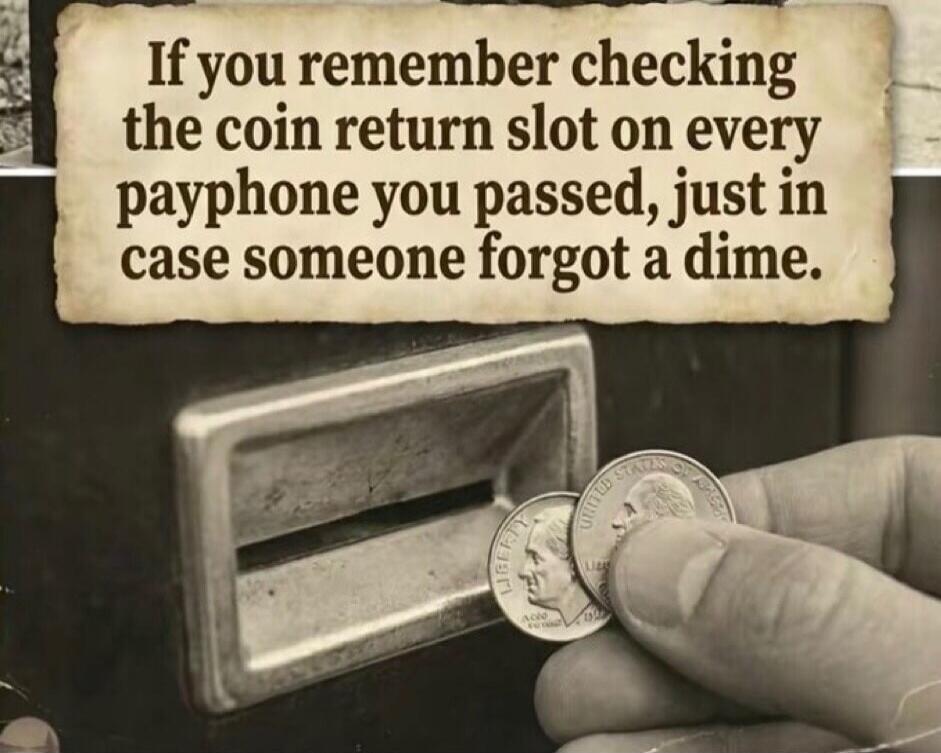 If you remember checking the coin return slot on every payphone you passed, just in case someone forgot a dime.