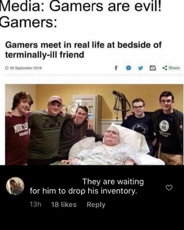 amers are evil Gamers meet in real life at bedside of terminally ill friend AL GEEICRIEN l for him to drop his inventory 13 18 likes Reply