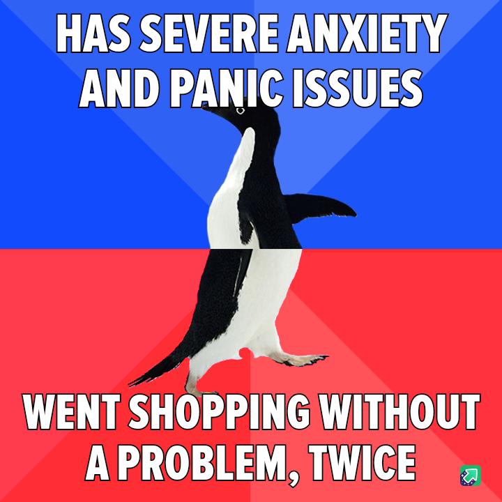 HAS SEVERE ANXIETY AND PANICISSUES WENT SHOPPINGIWITHOUT APROBLEM TWICE