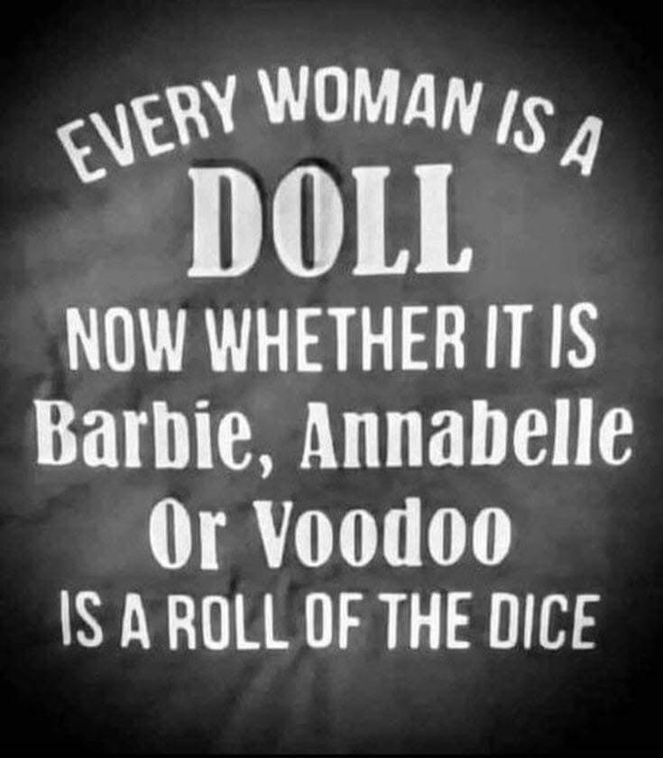 Every woman is a doll. Now whether it is Barbie, Annabelle, or Voodoo is a roll of the dice.