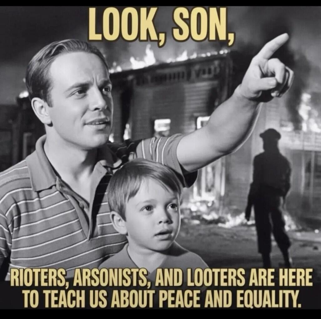 LOOK, SON, RIOTERS, ARSONISTS, AND LOOTERS ARE HERE TO TEACH US ABOUT PEACE AND EQUALITY.