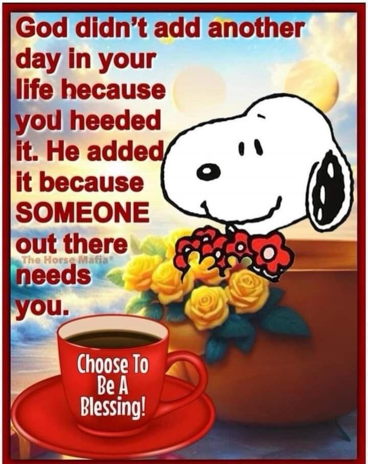God didn't add another day in your life because you heeded it. He added it because SOMEONE out there needs you. Choose To Be A Blessing!