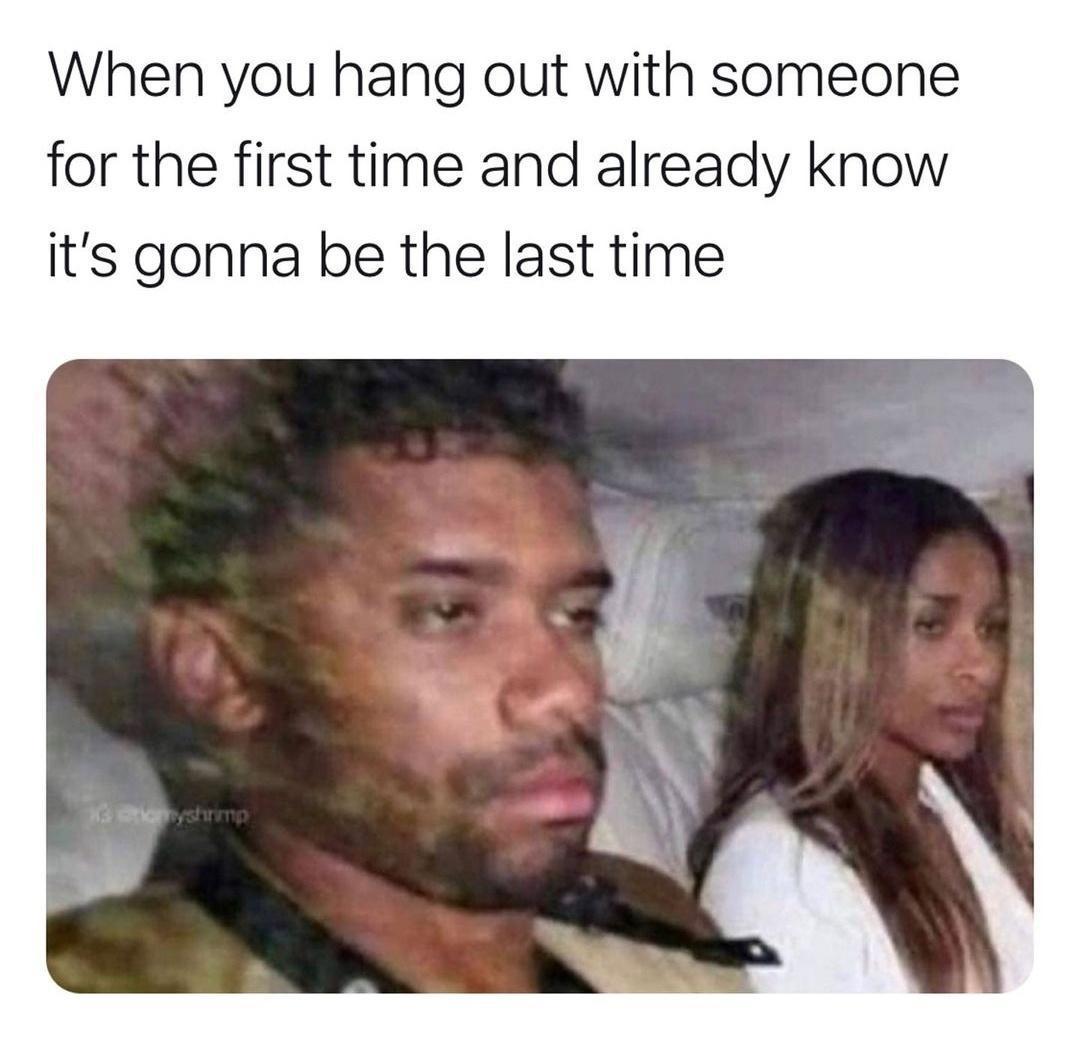 When you hang out with someone for the first time and already know its gonna be the last time