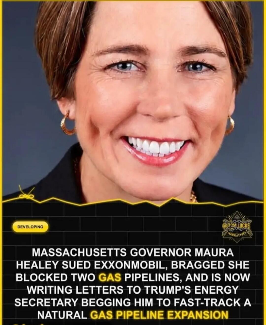 DEVELOPING MASSACHUSETTS GOVERNOR MAURA HEALEY SUED EXXONMOBIL, BRAGGED SHE BLOCKED TWO GAS PIPELINES, AND IS NOW WRITING LETTERS TO TRUMP'S ENERGY SECRETARY BEGGING HIM TO FAST-TRACK A NATURAL GAS PIPELINE EXPANSION
