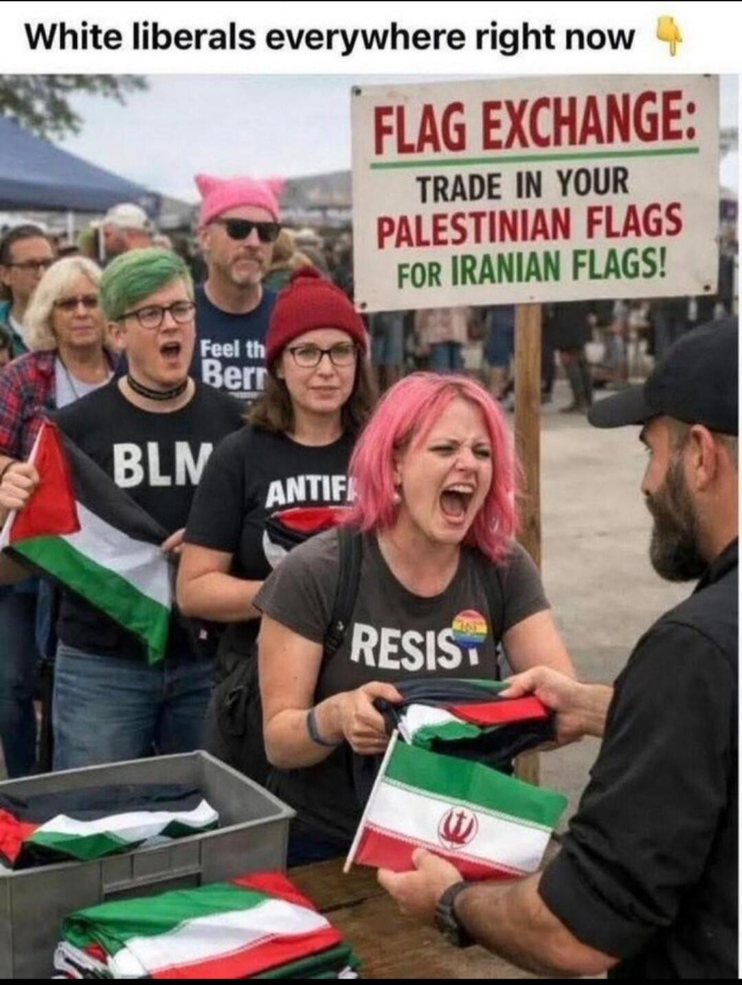 White liberals everywhere right now. FLAG EXCHANGE: TRADE IN YOUR PALESTINIAN FLAGS FOR IRANIAN FLAGS! BLM. ANTIF. RESIST. Feel the Bern.