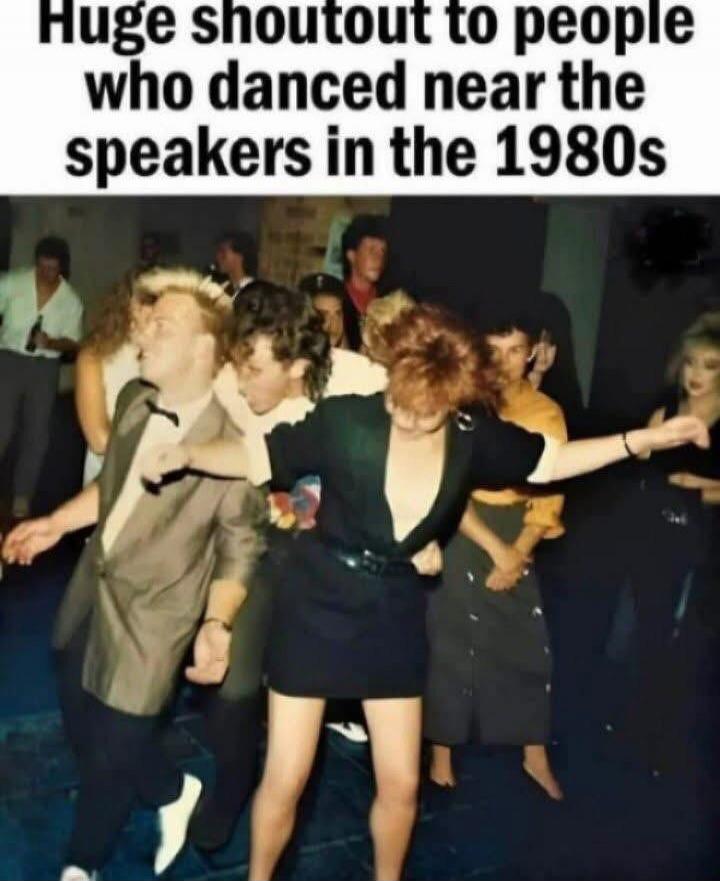 Huge shoutout to people who danced near the speakers in the 1980s