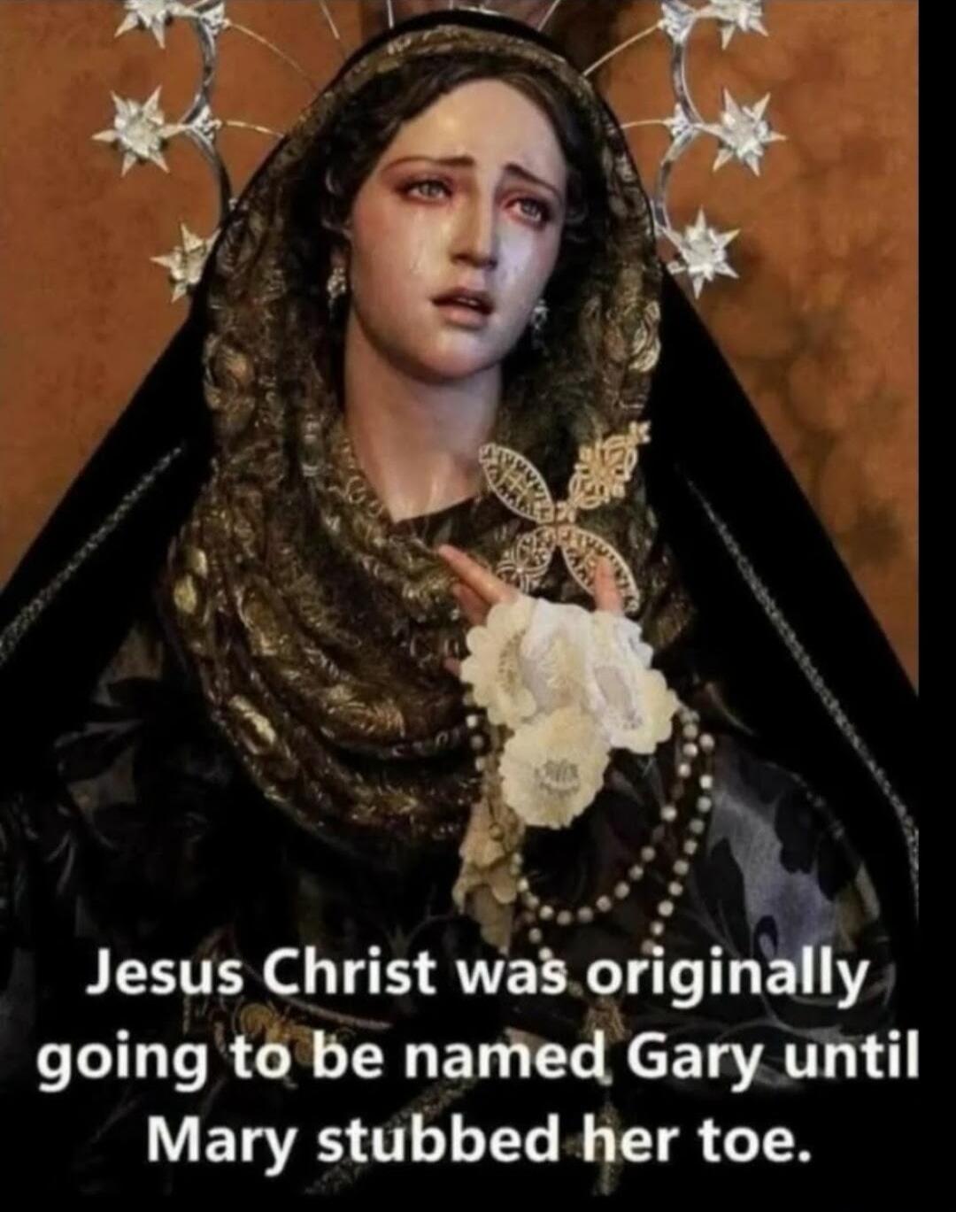 Jesus Christ was originally going to be named Gary until Mary stubbed her toe.