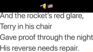 And the rockets red glare Terry in his chair Gave proof through the night His reverse needs repair