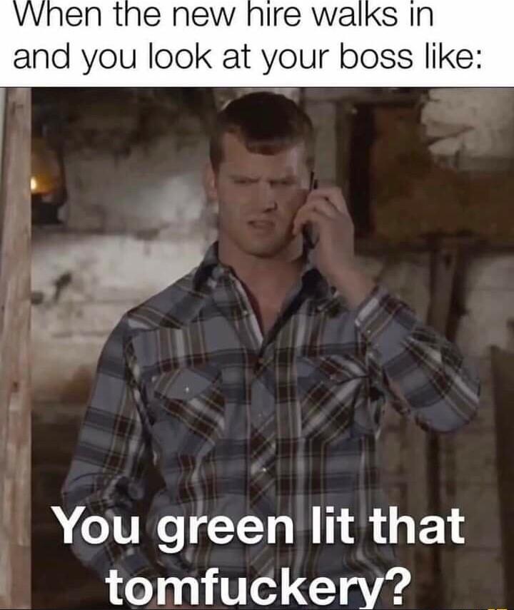 wWhen the new nire walks In and you look at your boss like You green lit that 0100110 o a A4