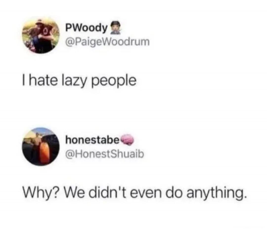PWoody @PaigeWoodrum I hate lazy people honestabe @HonestShuaib Why? We didn't even do anything.
