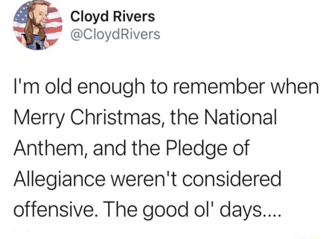 Cloyd Rivers CloydRivers Im old enough to remember when Merry Christmas the National Anthem and the Pledge of Allegiance werent considered offensive The good ol days