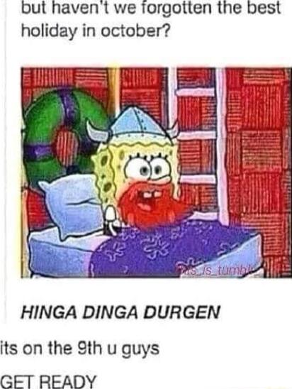 but havent we Torgotten the best holiday in october HINGA DINGA DURGEN its on the Sth u guys GFT READY