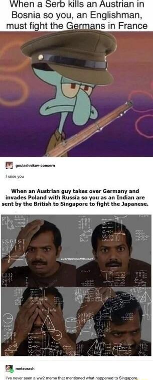 O caimoniion I raise you When an Austrian guy takes over Germany and invades Poland with Russia so you as an Indian are sent by the British to Singapore to fight the Japanese