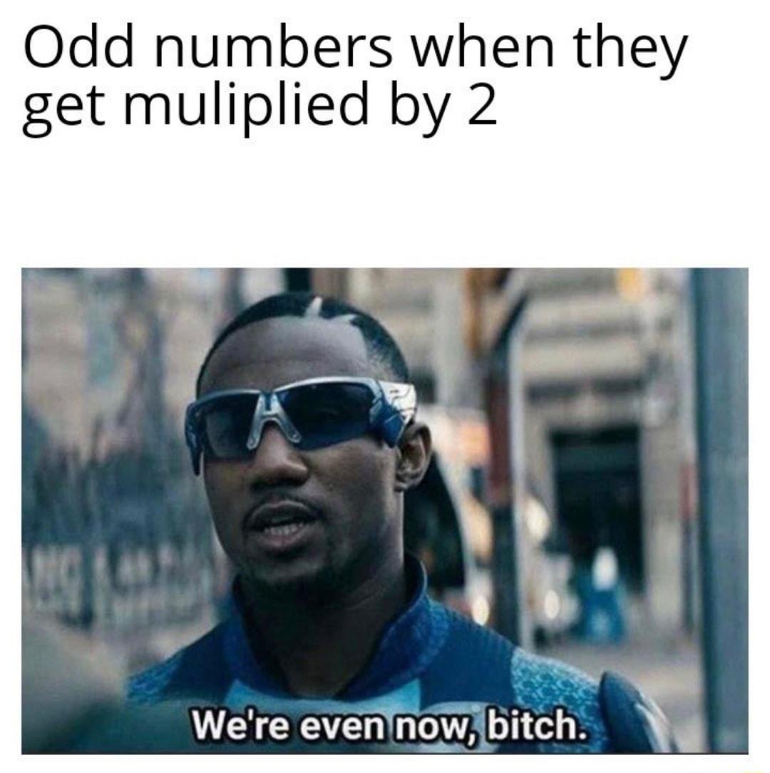 Odd numbers when they get muliplied by 2 Were evennow bitch