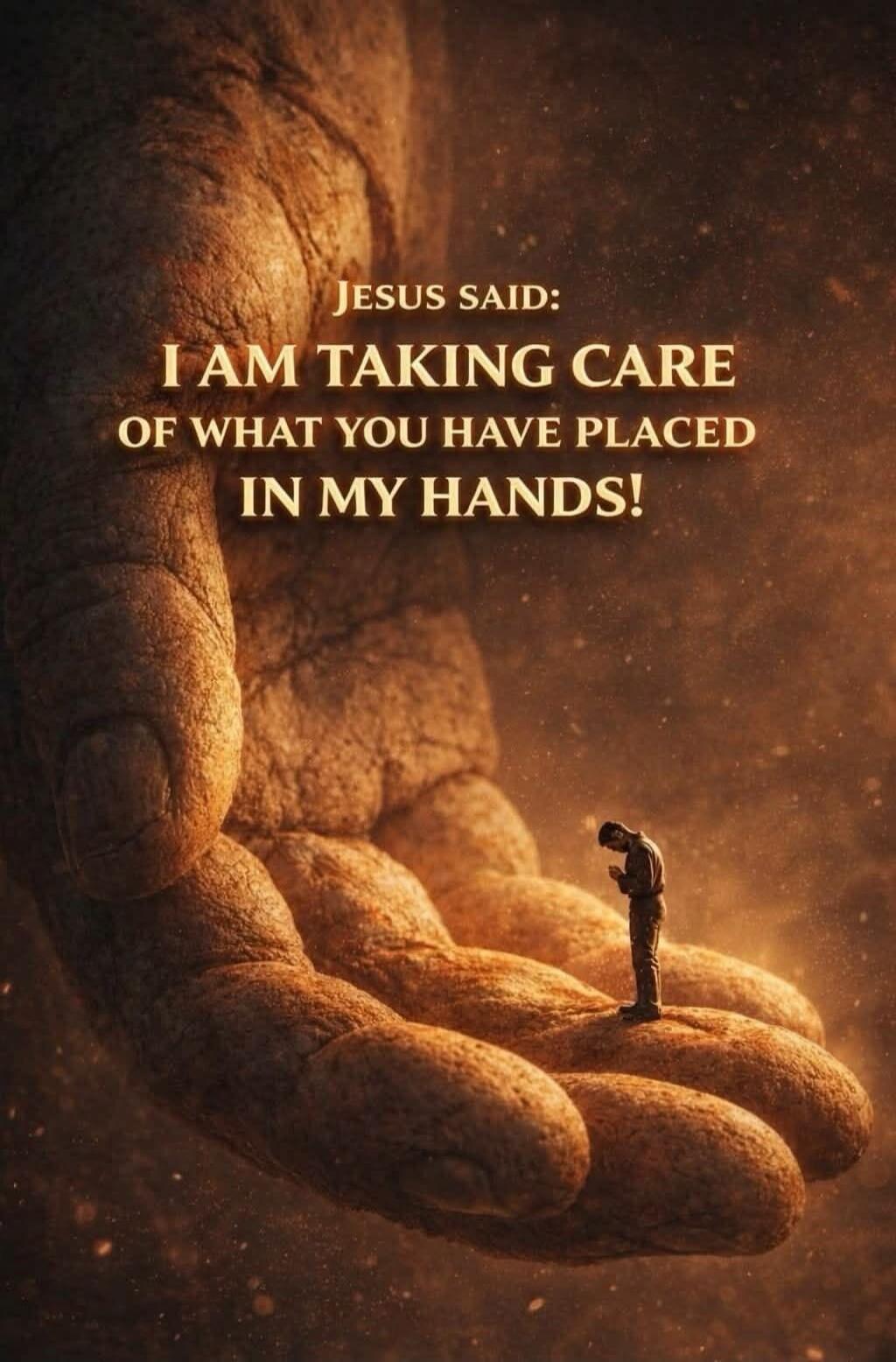 JESUS SAID: I AM TAKING CARE OF WHAT YOU HAVE PLACED IN MY HANDS!