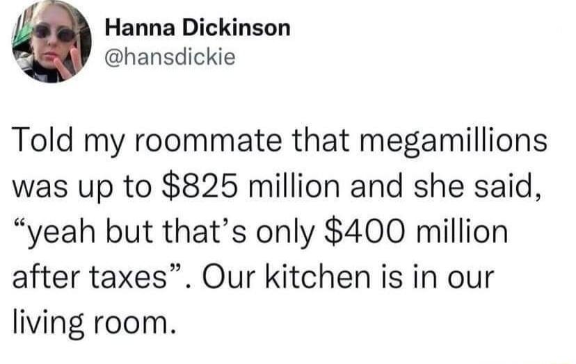 Hanna Dickinson hansdickie Told my roommate that megamillions was up to 825 million and she said yeah but thats only 400 million after taxes Our kitchen is in our living room