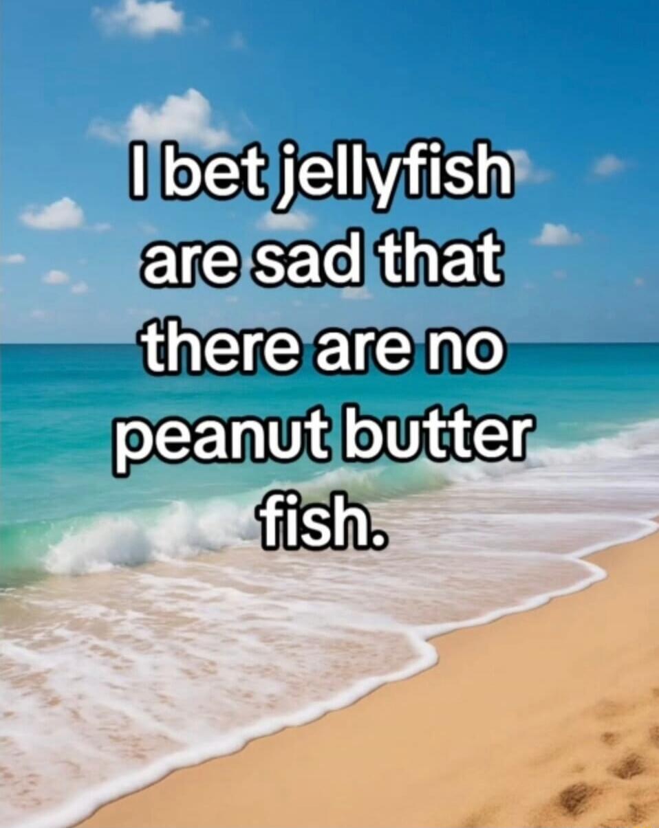 I bet jellyfish are sad that there are no peanut butter fish.