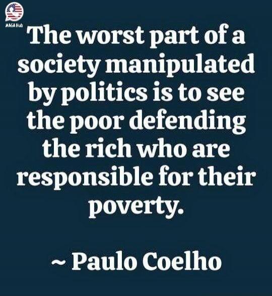 The worst part of a society manipulated by politics is to see the poor defending the rich who are responsible for their poverty. ~ Paulo Coelho