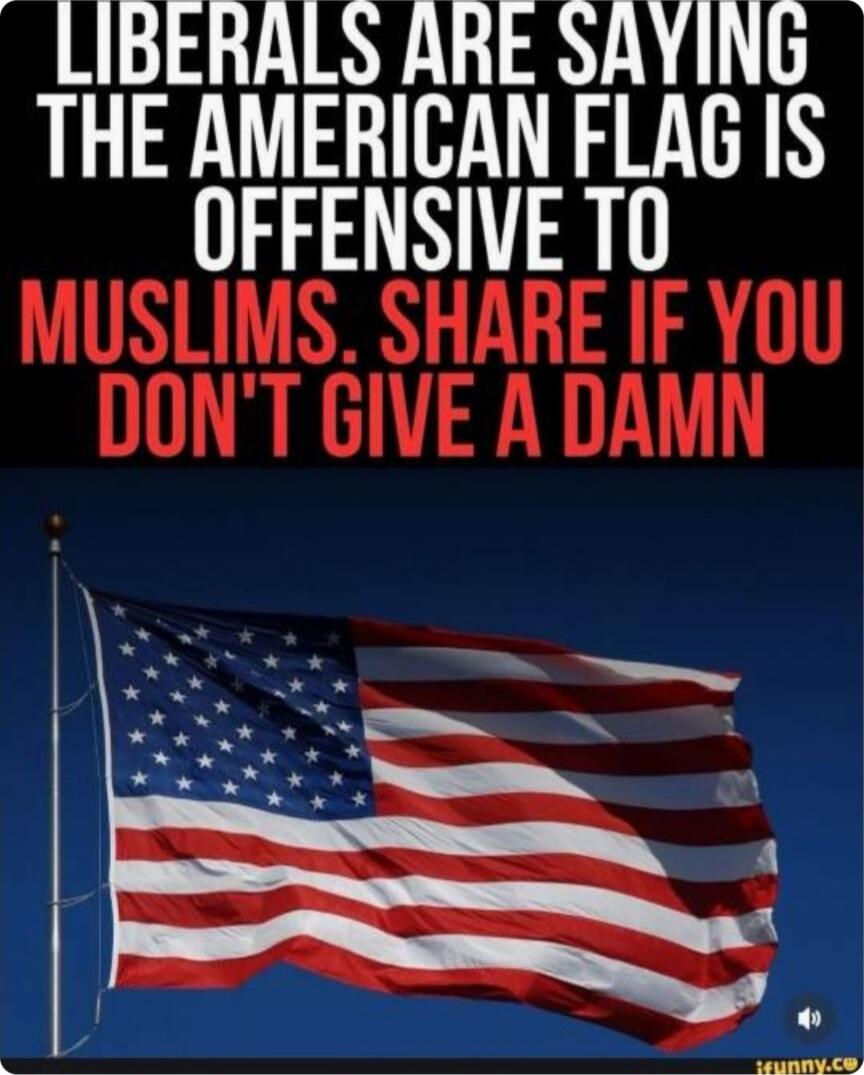 LIBERALS ARE SAYING THE AMERICAN FLAG IS OFFENSIVE TO MUSLIMS. SHARE IF YOU DON'T GIVE A DAMN