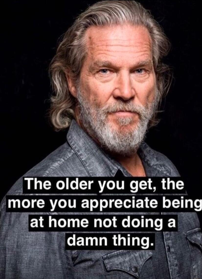 The older you get the more you appreclate bemg fat home not domg L damn thlng