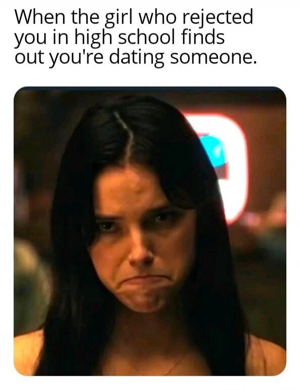 When the girl who rejected you in high school finds out you're dating someone.