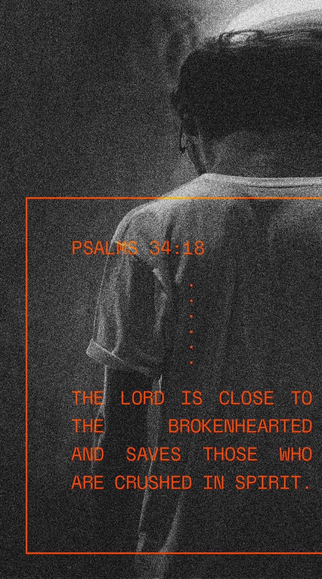 PSALMS 34:18 THE LORD IS CLOSE TO THE BROKENHEARTED AND SAVES THOSE WHO ARE CRUSHED IN SPIRIT.