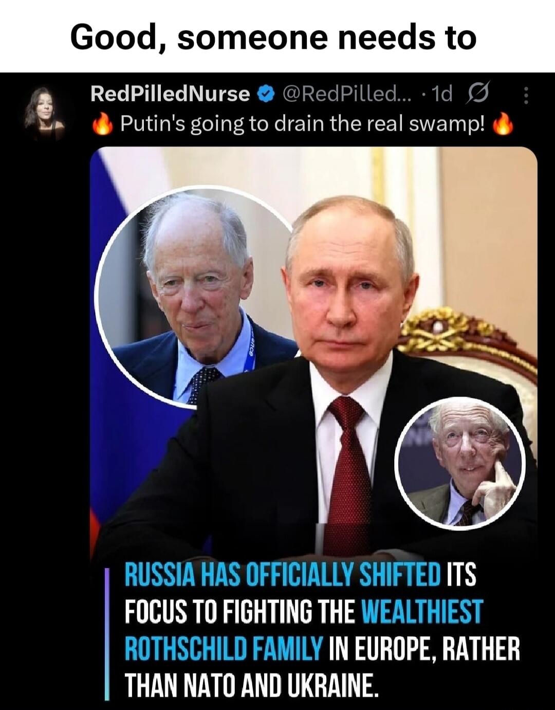 Good, someone needs to RedPilledNurse @RedPilled... 1d Putin's going to drain the real swamp! RUSSIA HAS OFFICIALLY SHIFTED ITS FOCUS TO FIGHTING THE WEALTHIEST ROTHSCHILD FAMILY IN EUROPE, RATHER THAN NATO AND UKRAINE.