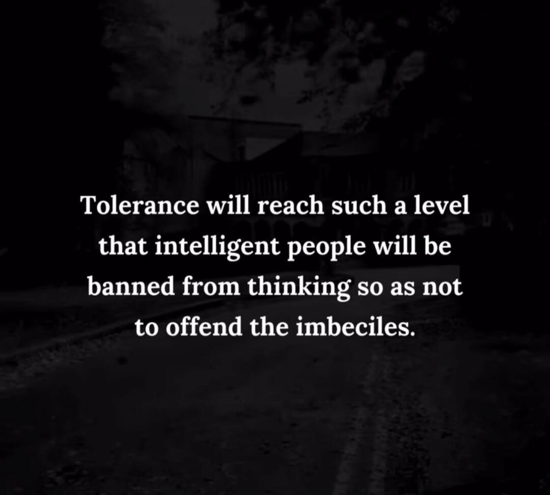 Tolerance will reach such a level that intelligent people will be banned from thinking so as not to offend the imbeciles.