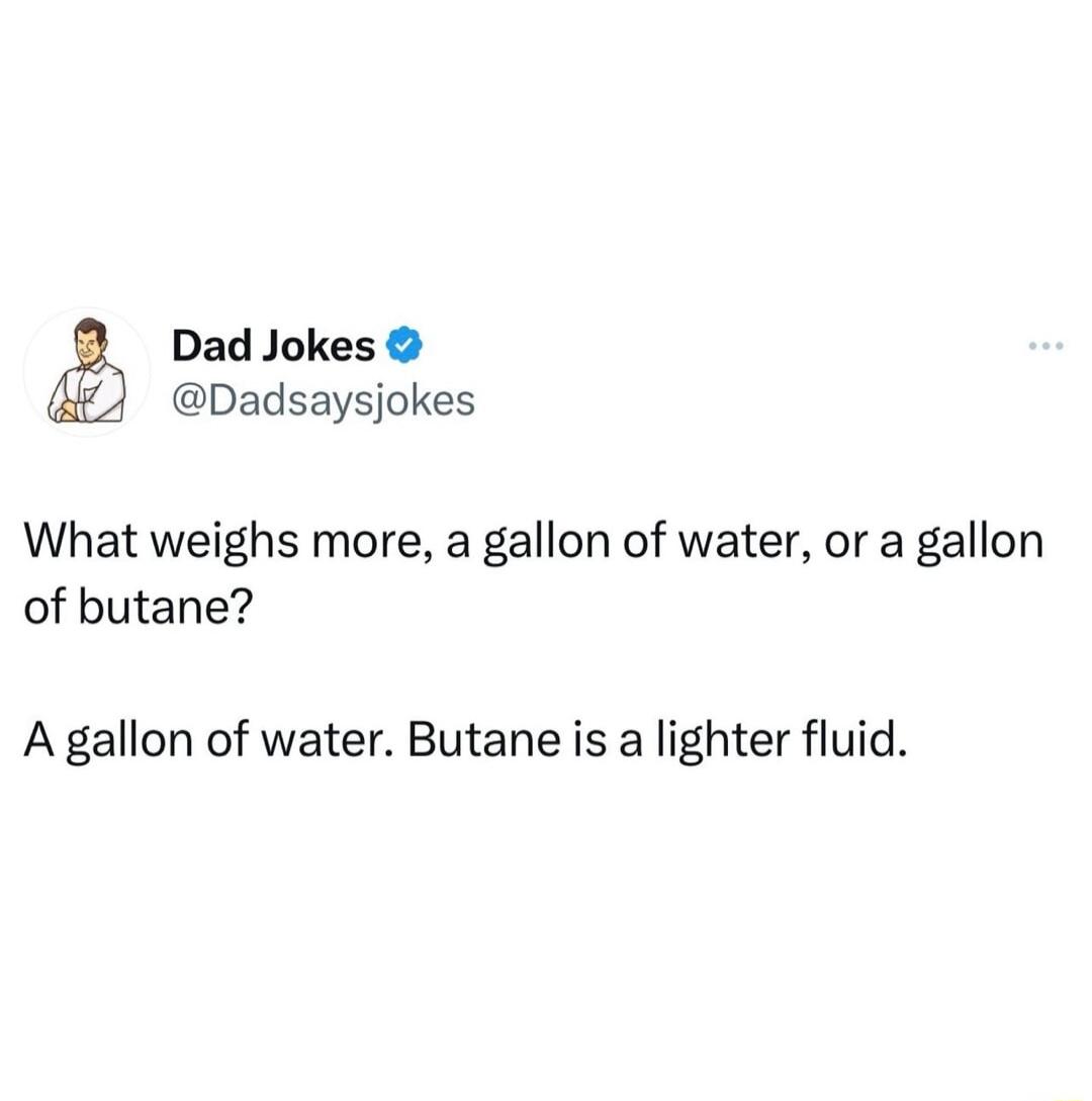 Dad Jokes Dadsaysjokes What weighs more a gallon of water or a gallon of butane A gallon of water Butane is a lighter fluid